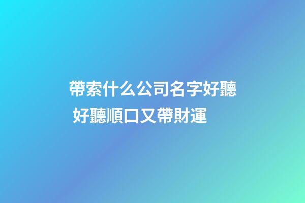 帶索什么公司名字好聽 好聽順口又帶財運-第1張-公司起名-玄機派
